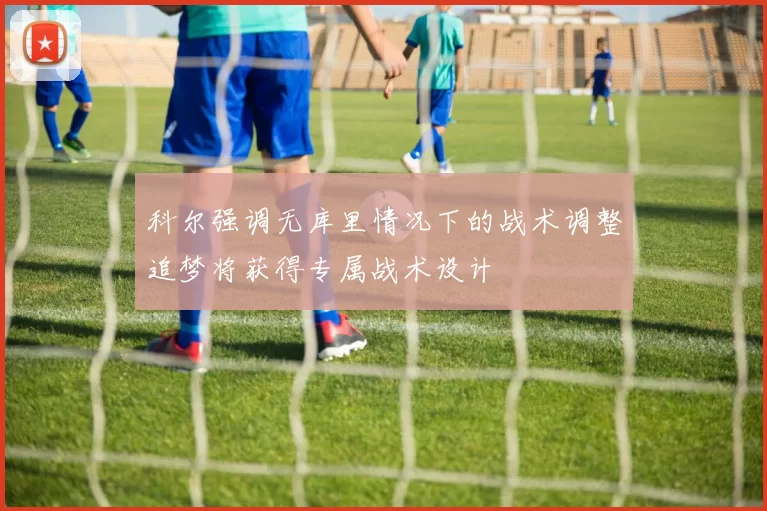 科尔强调无库里情况下的战术调整追梦将获得专属战术设计