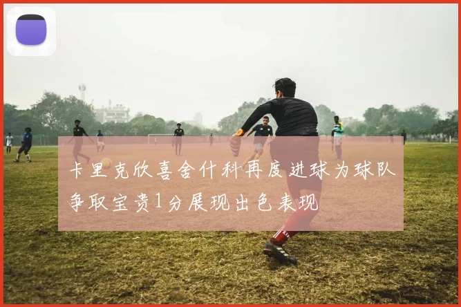 卡里克欣喜舍什科再度进球为球队争取宝贵1分展现出色表现