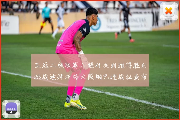 亚冠二级联赛八强对决利雅得胜利挑战迪拜祈祷大阪钢巴迎战拉查布里府