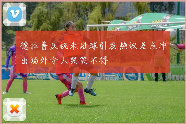 德拉普庆祝未进球引发热议差点冲出场外令人哭笑不得